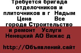 Требуется бригада отделочников и плиточников в г. Надым › Цена ­ 1 000 - Все города Строительство и ремонт » Услуги   . Ненецкий АО,Вижас д.